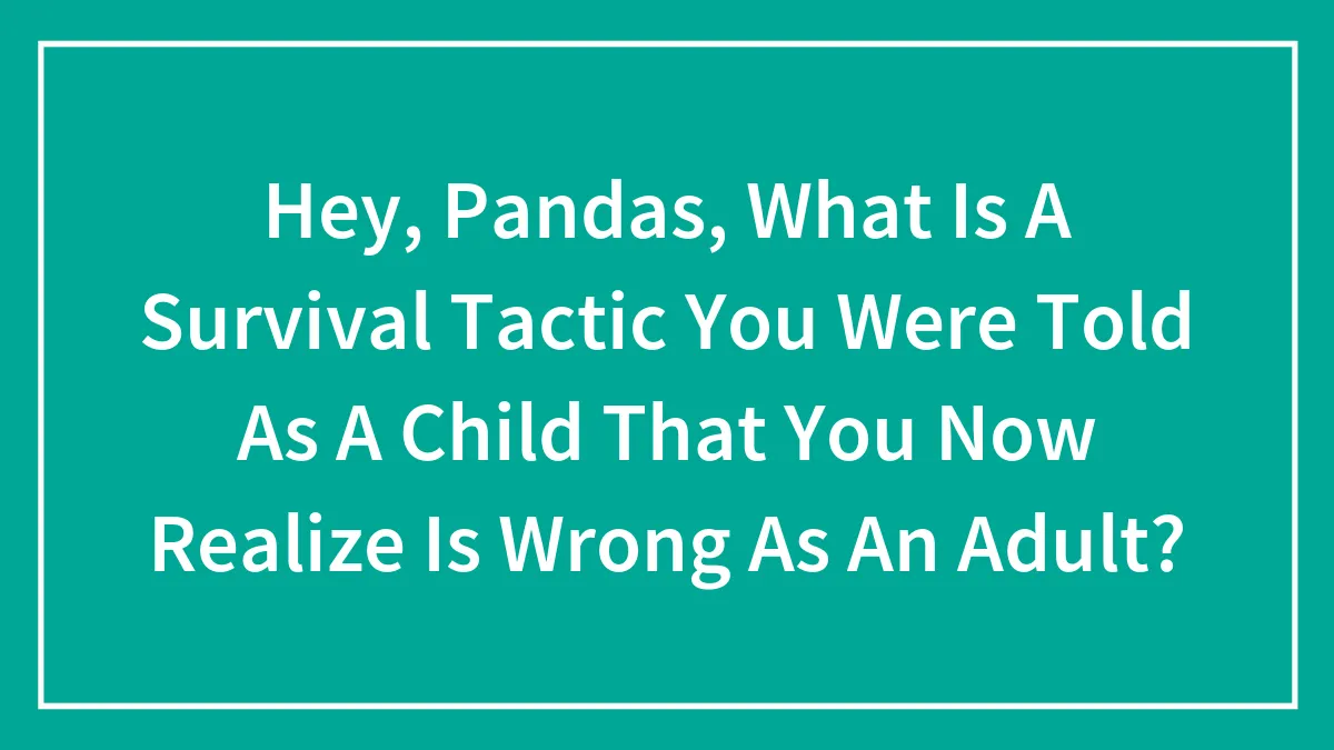Hey, Pandas, What Is A Survival Tactic You Were Told As A Child That You Now Realize Is Wrong As An Adult?