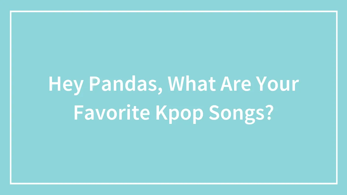 Hey Pandas, What Are Your Favorite Kpop Songs? (Closed)