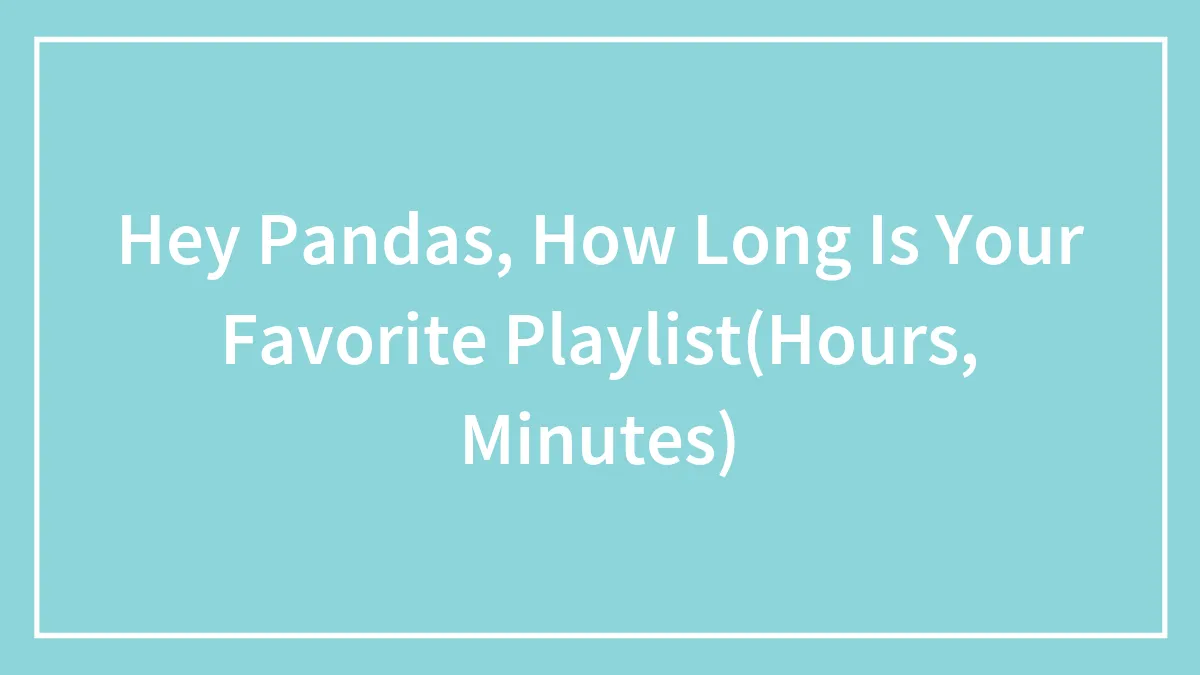Hey Pandas, How Long Is Your Favorite Playlist(Hours, Minutes) (Closed)