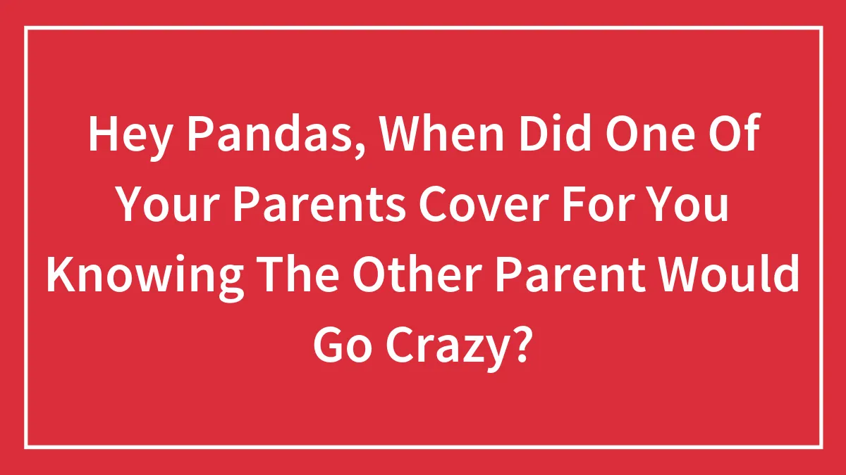 Hey Pandas, When Did One Of Your Parents Cover For You Knowing The Other Parent Would Go Crazy? (Closed)