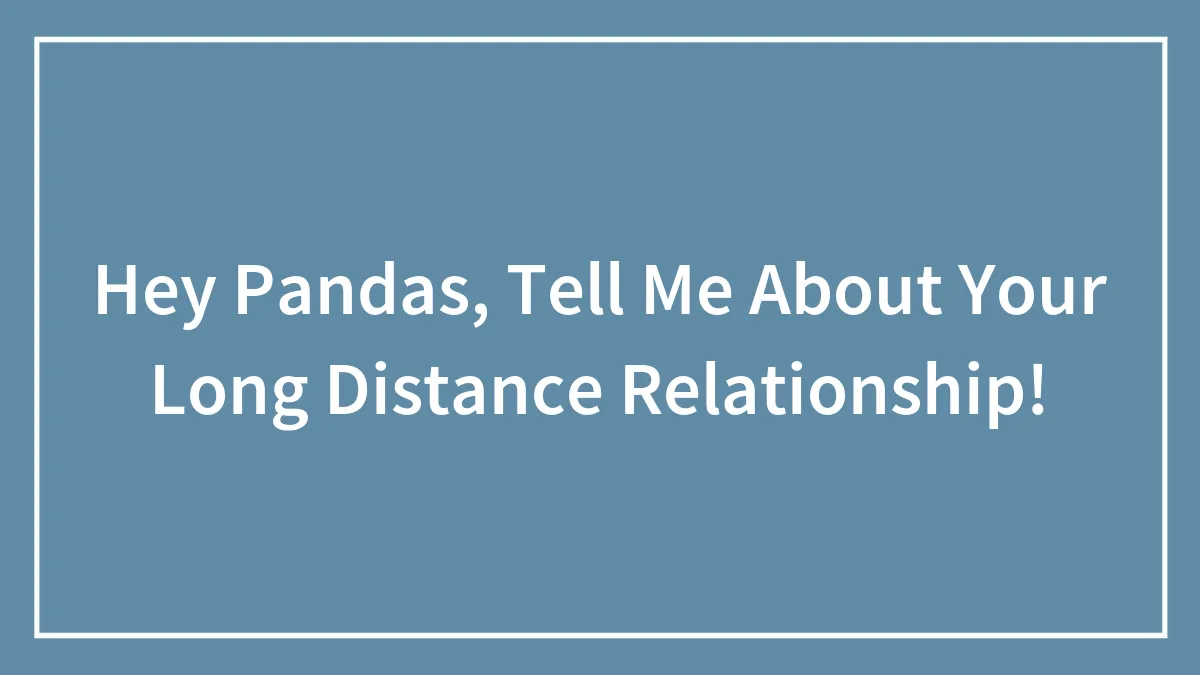 Hey Pandas, Tell Me About Your Long Distance Relationship!