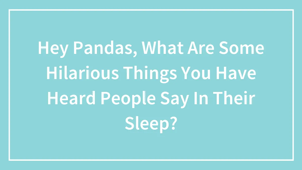 Hey Pandas, What Are Some Hilarious Things You Have Heard People Say In Their Sleep?