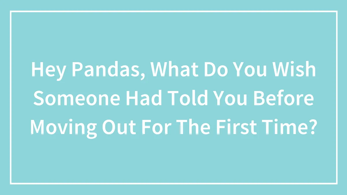 30 Things People Wish They Knew Before Moving Out, As Shared By The Bored Panda Community