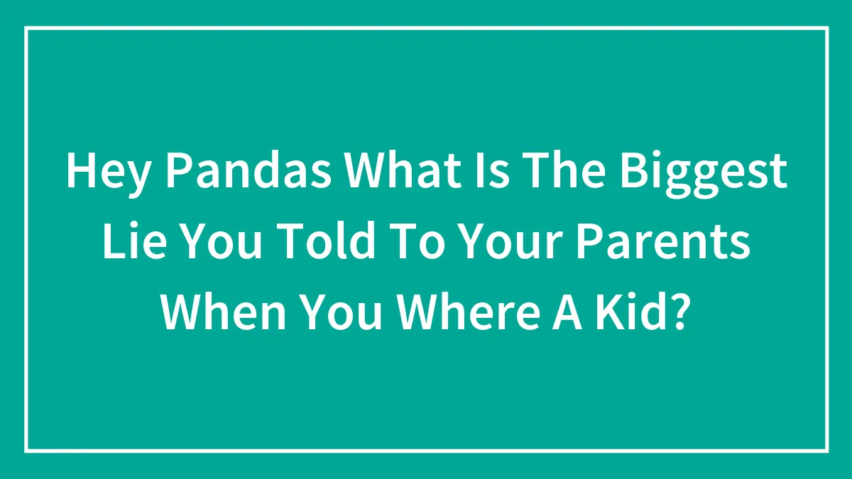 Hey Pandas, What Is The Biggest Lie You Told To Your Parents When You Where A Kid?