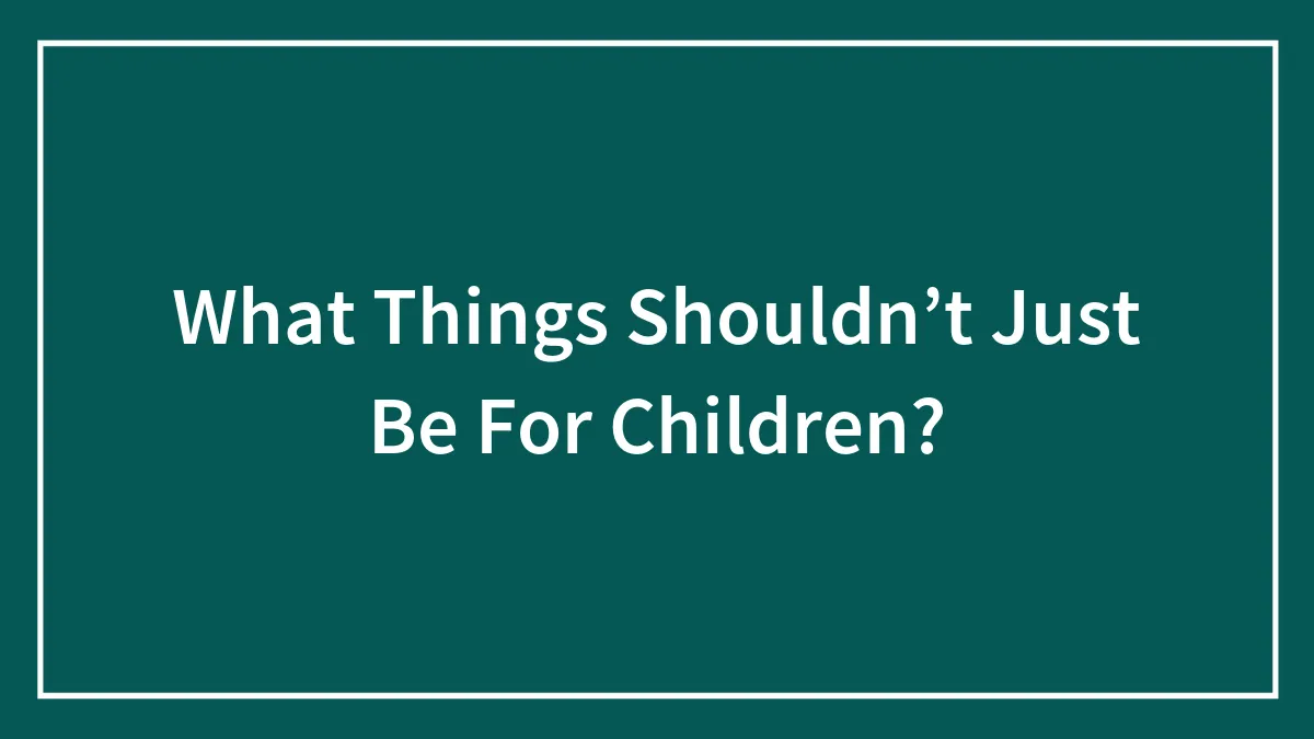 What Things Shouldn’t Just Be For Children?