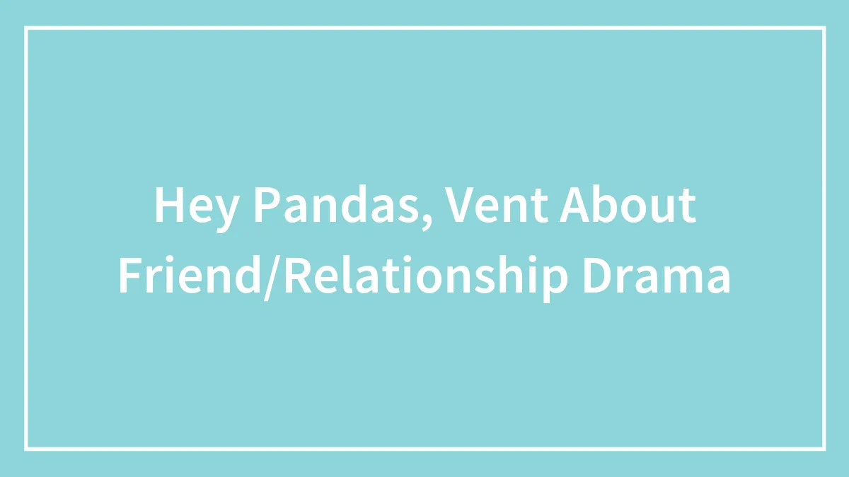 Hey Pandas, Vent About Friend/Relationship Drama
