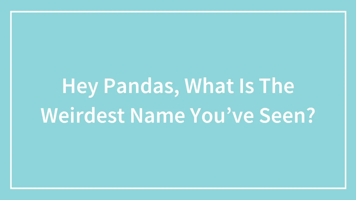 Hey Pandas, What Is The Weirdest Name You’ve Seen?