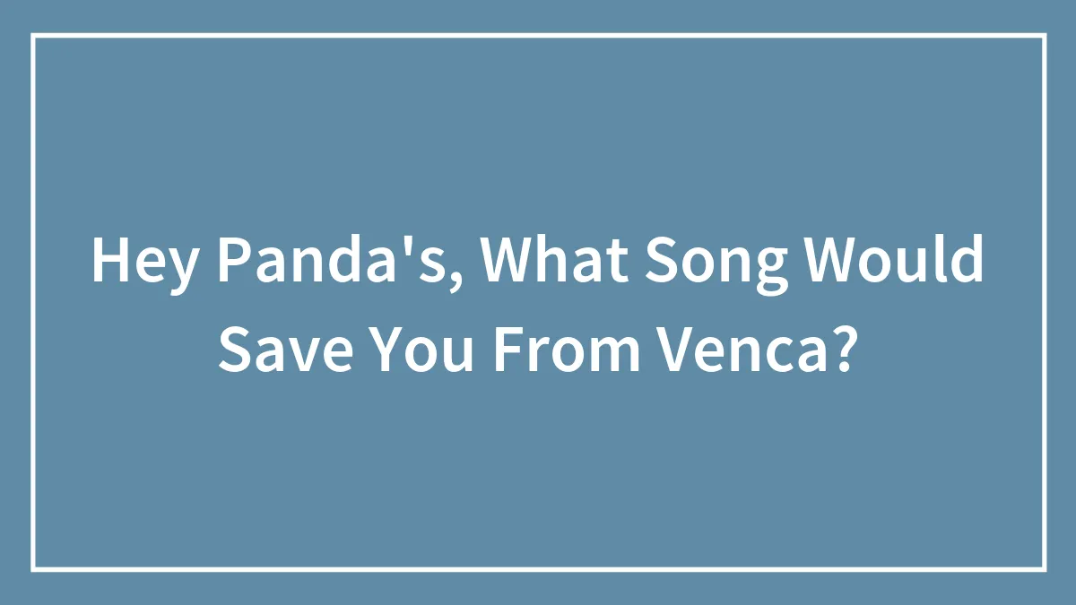 Hey Panda's, What Song Would Save You From Venca?