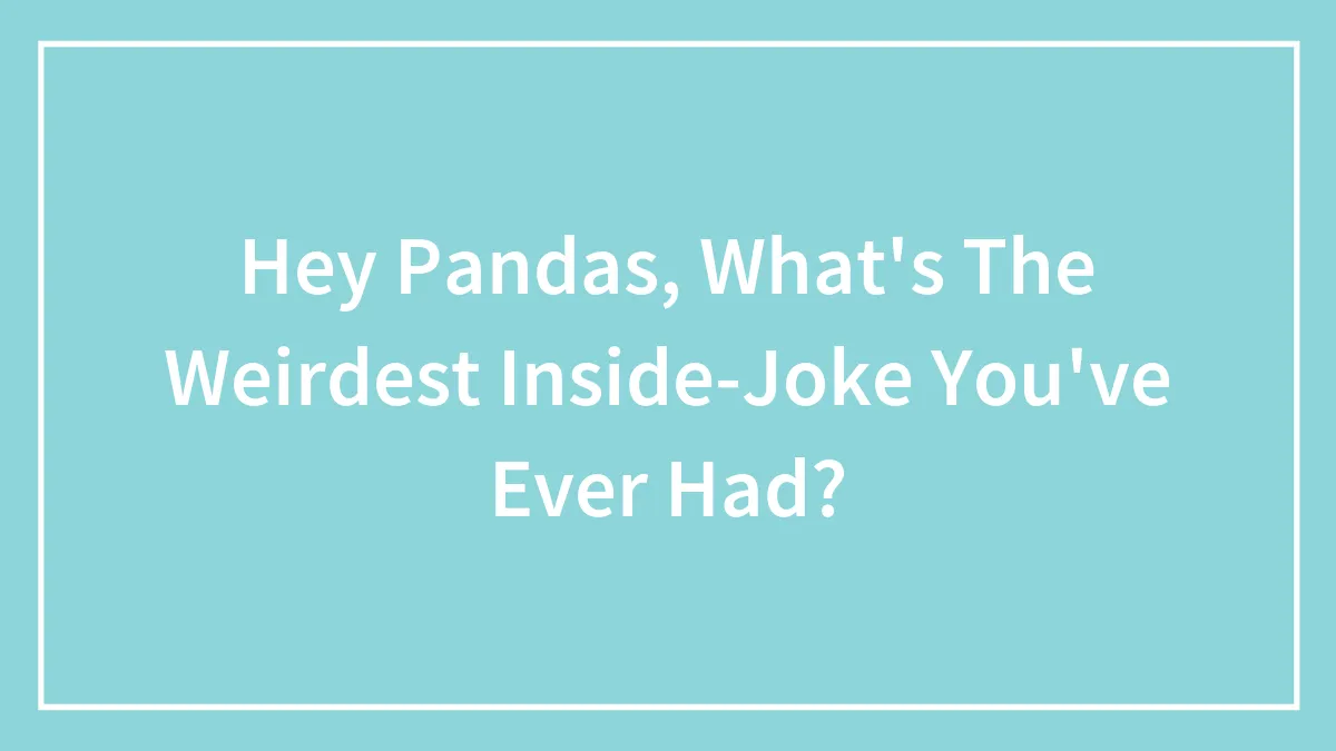Hey Pandas, What's The Weirdest Inside Joke You've Ever Had?