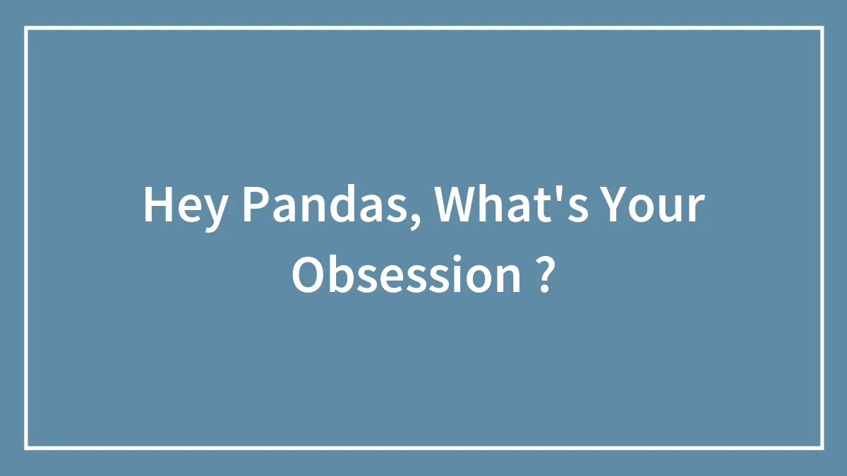 Hey Pandas, What's Your Obsession ?