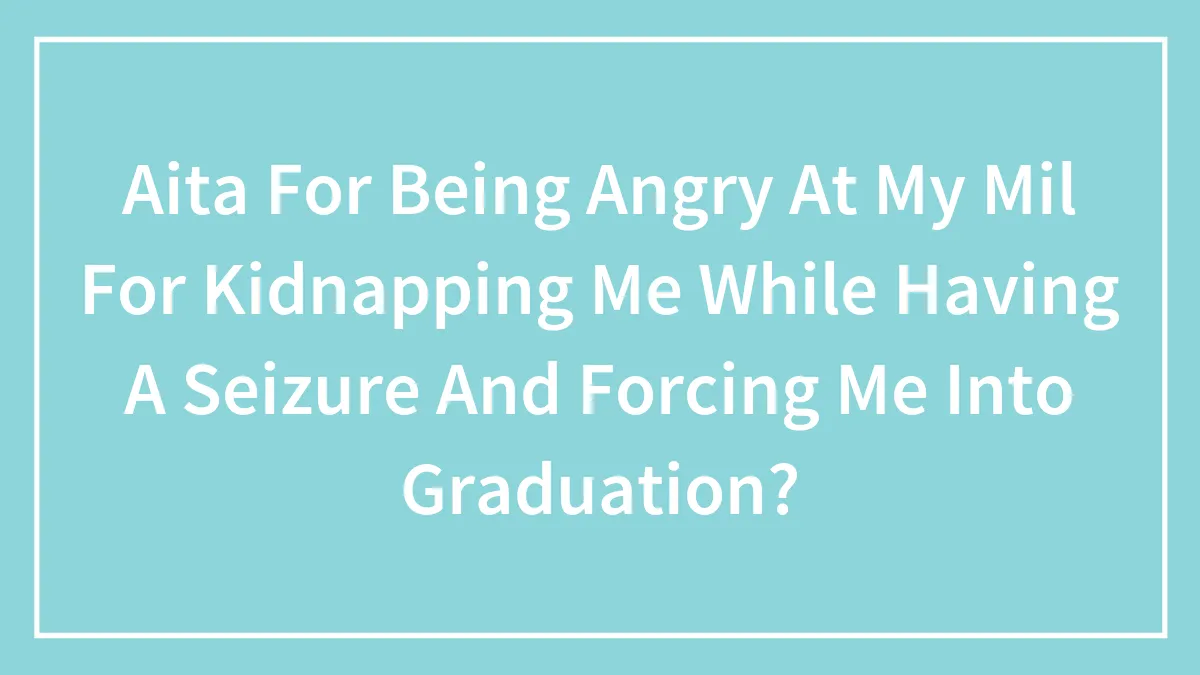 Aita For Being Angry At My Mil For Kidnapping Me While Having A Seizure And Forcing Me Into Graduation?