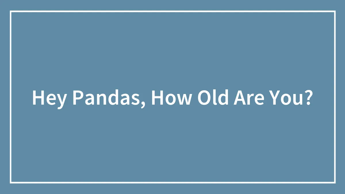 Hey Pandas, How Old Are You?