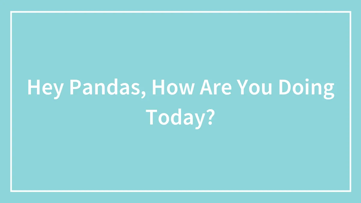 Hey Pandas, How Are You Doing Today?