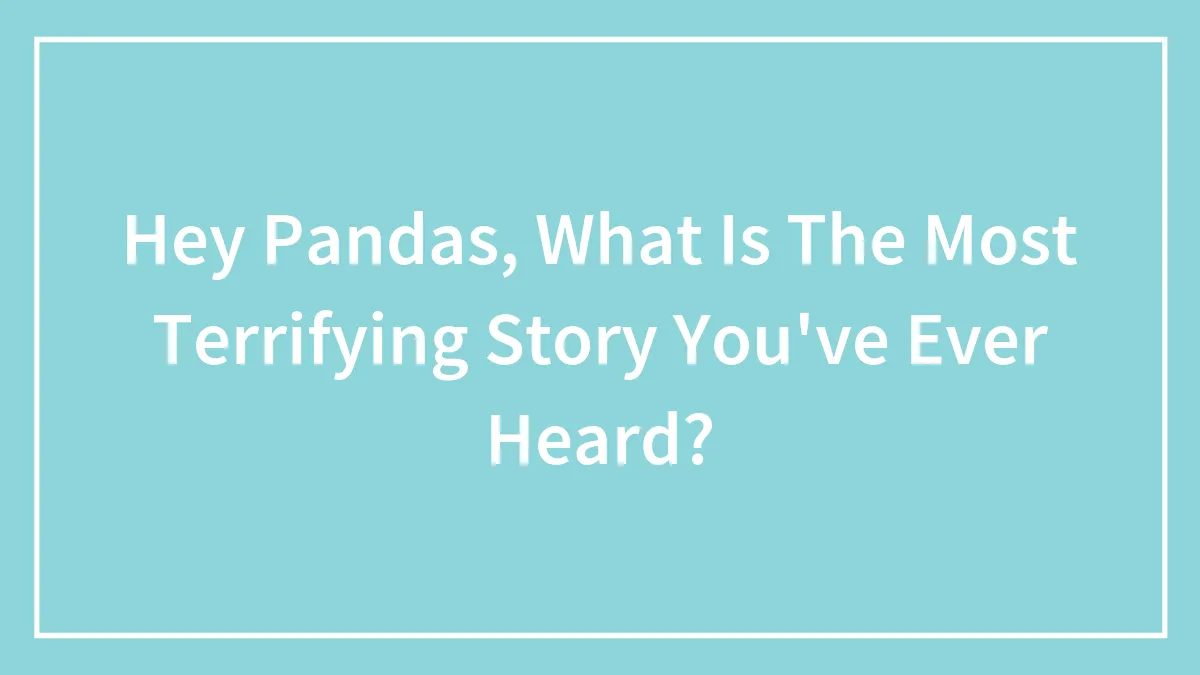 Hey Pandas, What Is The Most Terrifying Story You've Ever Heard?