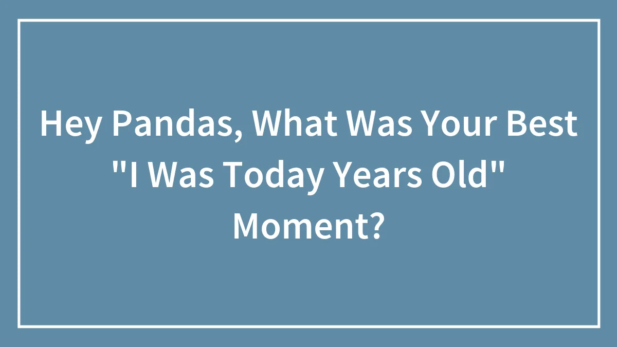 Hey Pandas, What Was Your Best "I Was Today Years Old" Moment? (Closed)