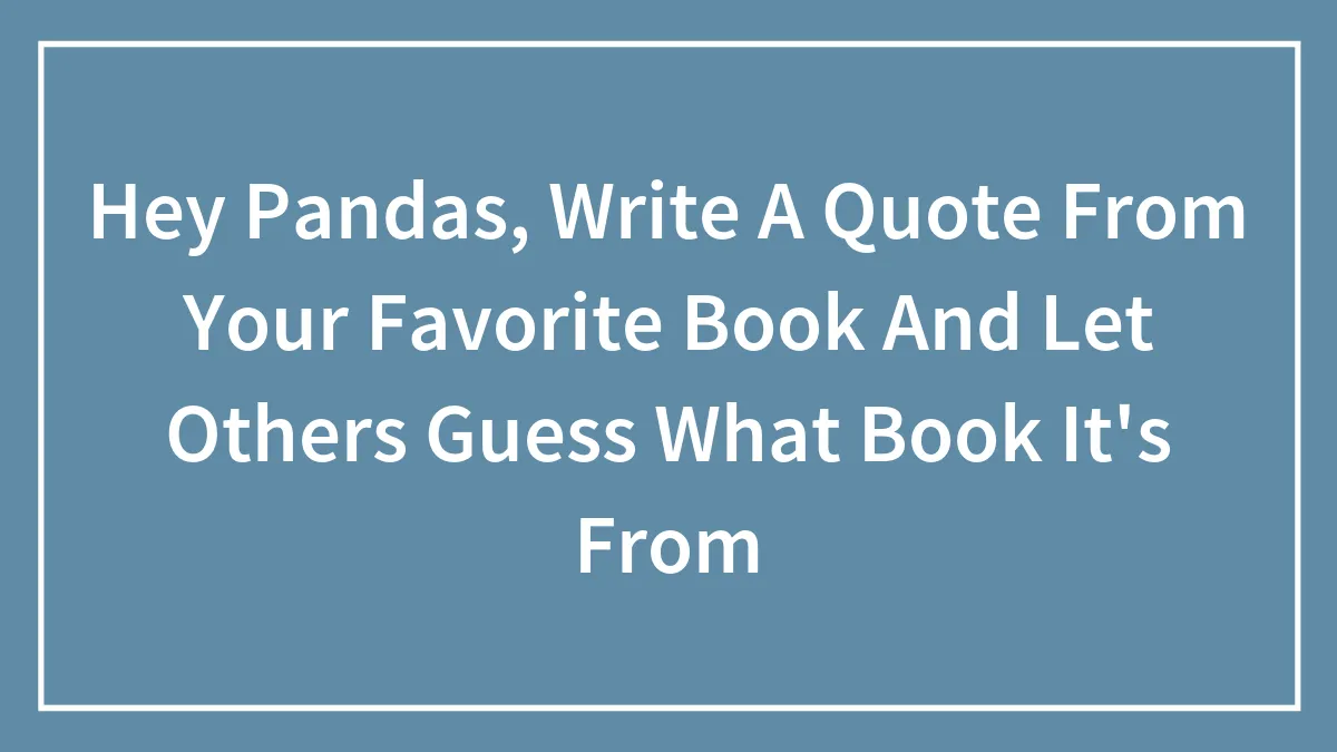 Hey Pandas, Write A Quote From Your Favorite Book And Let Others Guess What Book It's From (Closed)