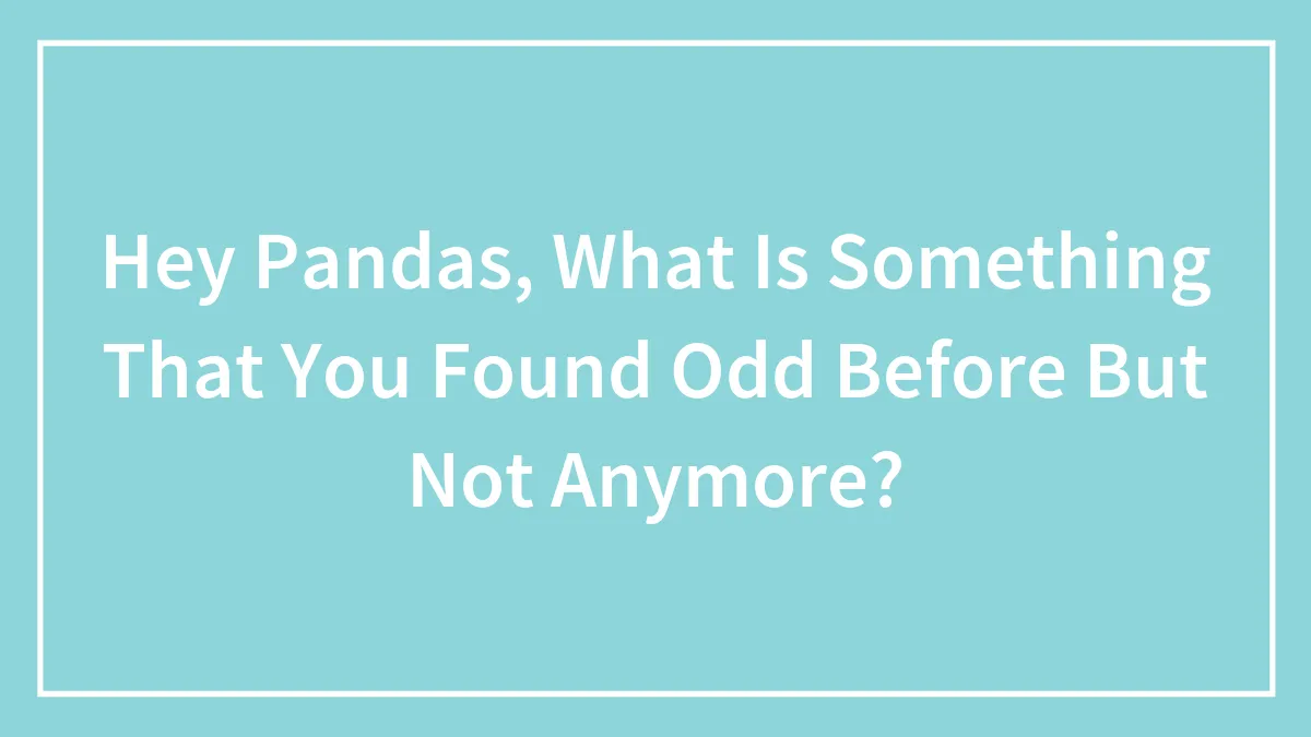 Hey Pandas, What Is Something That You Found Odd Before But Not Anymore? (Closed)