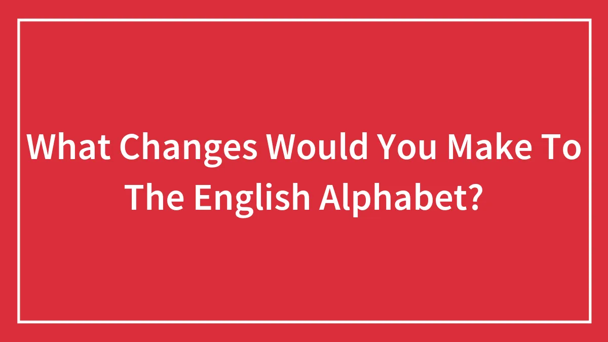 What Changes Would You Make To The English Alphabet?