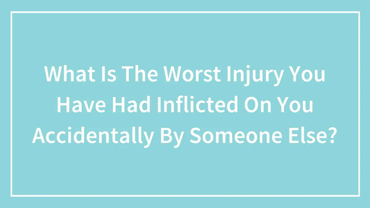 What Is The Worst Injury You Have Had Inflicted On You Accidentally By Someone Else?