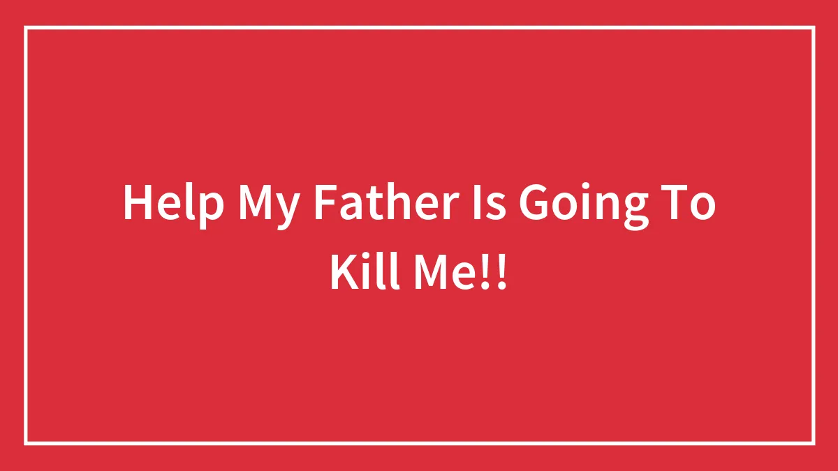 Help My Father Is Going To Kill Me!!