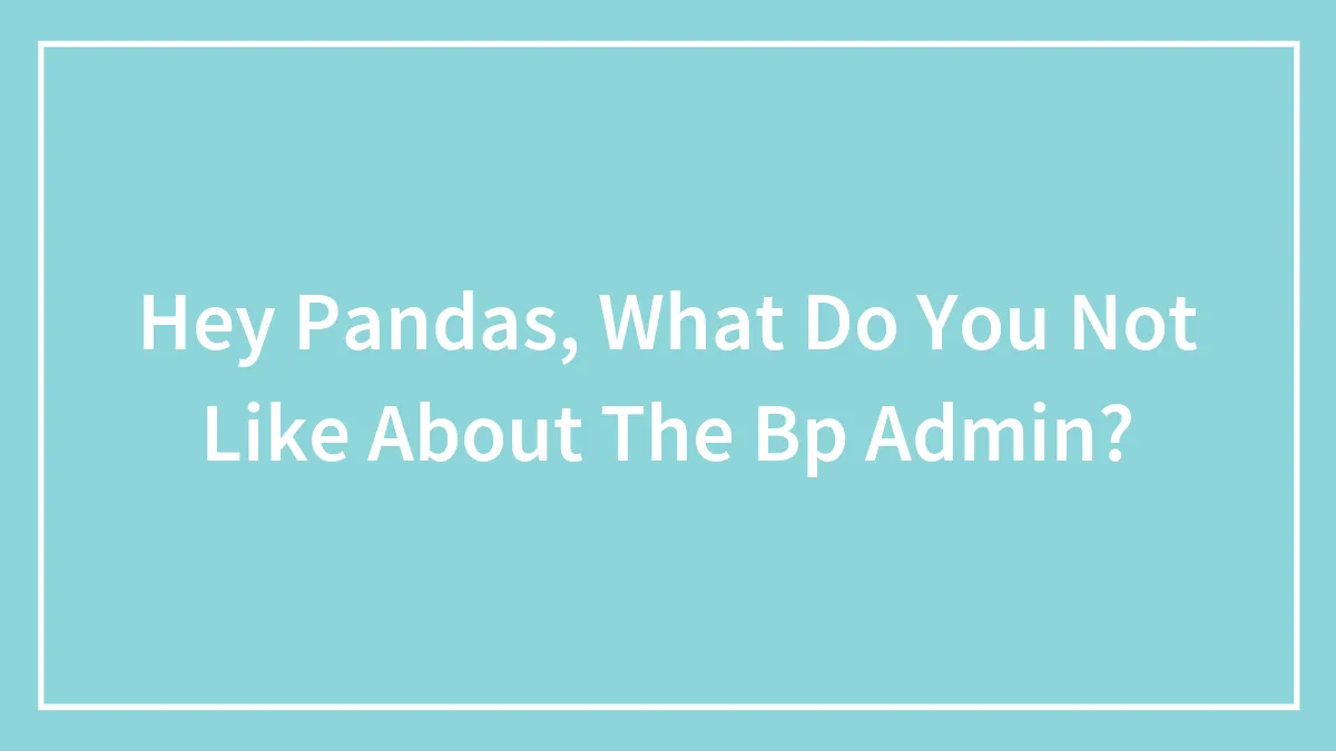 Hey Pandas, What Do You Not Like About The Bp Admin? (Closed)