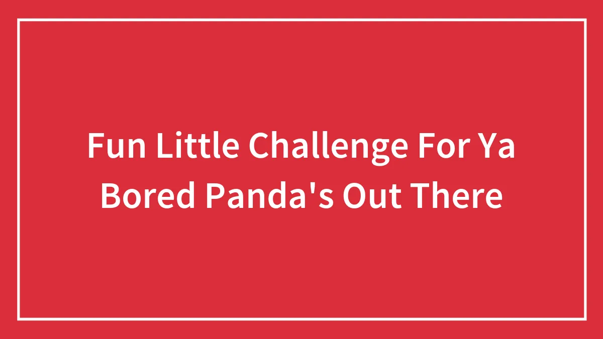 Fun Little Challenge For Ya Bored Panda's Out There
