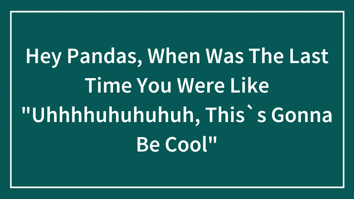 Hey Pandas, When Was The Last Time You Were Like "Uhhhhuhuhuhuh, This`s Gonna Be Cool"