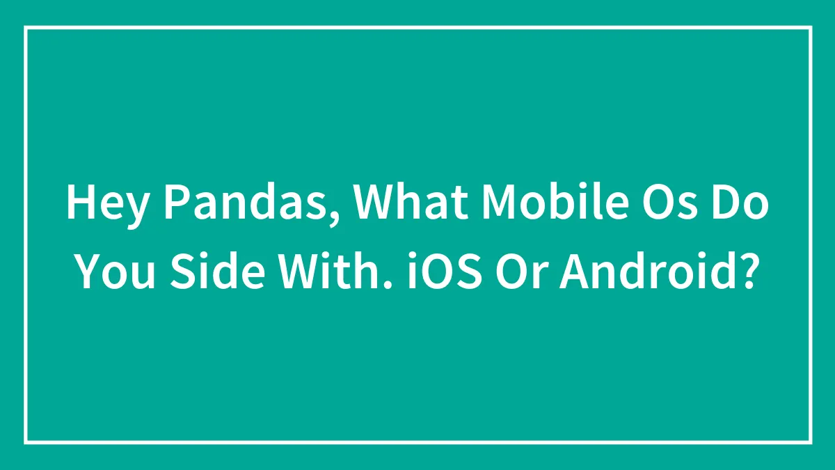 Hey Pandas, What Mobile Os Do You Side With. iOS Or Android? (Closed)