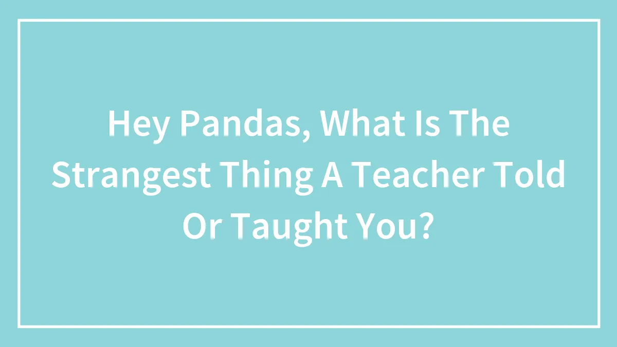 Hey Pandas, What Is The Strangest Thing A Teacher Told Or Taught You?