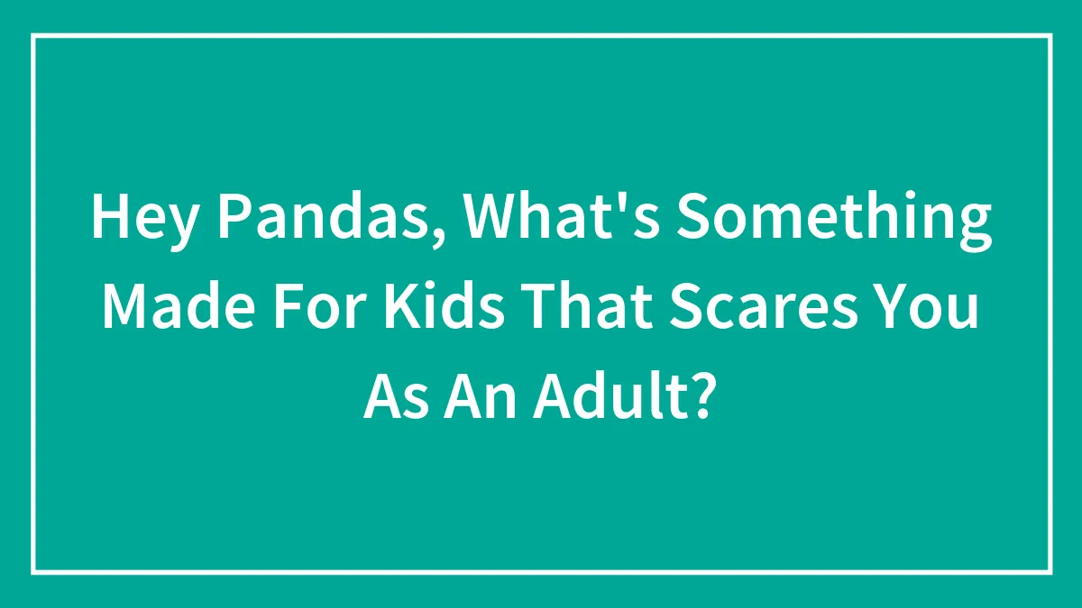 Hey Pandas, What's Something Made For Kids That Scares You As An Adult?