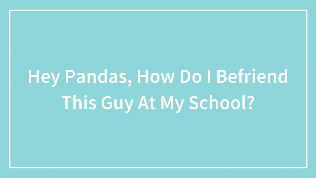 Hey Pandas, How Do I Befriend This Guy At My School? (Closed)