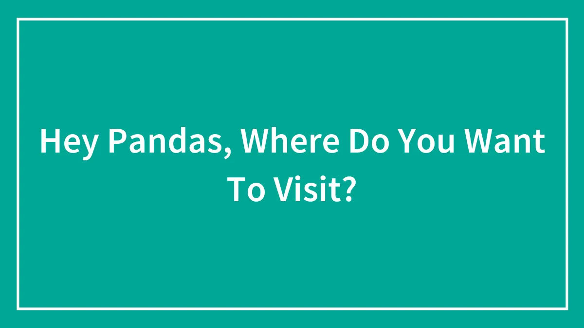 Hey Pandas, Where Do You Want To Visit? (Closed)