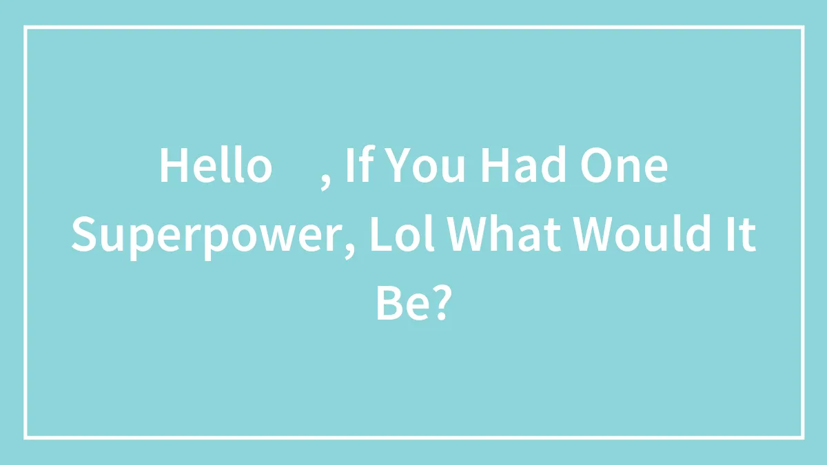 Hello 🐼, If You Had One Superpower, Lol What Would It Be?