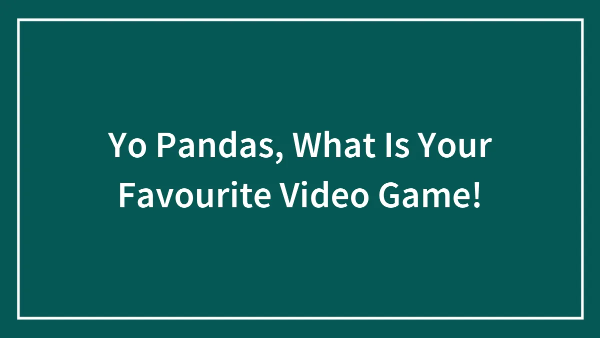 Yo Pandas, What Is Your Favourite Video Game!