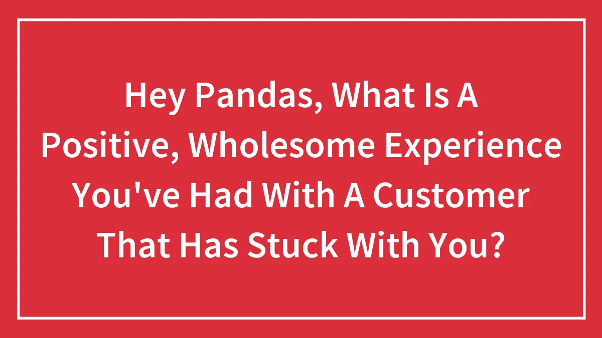 Hey Pandas, What Is A Positive, Wholesome Experience You've Had With A Customer That Has Stuck With You?