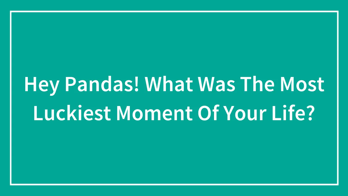 Hey Pandas! What Was The Most Luckiest Moment Of Your Life?