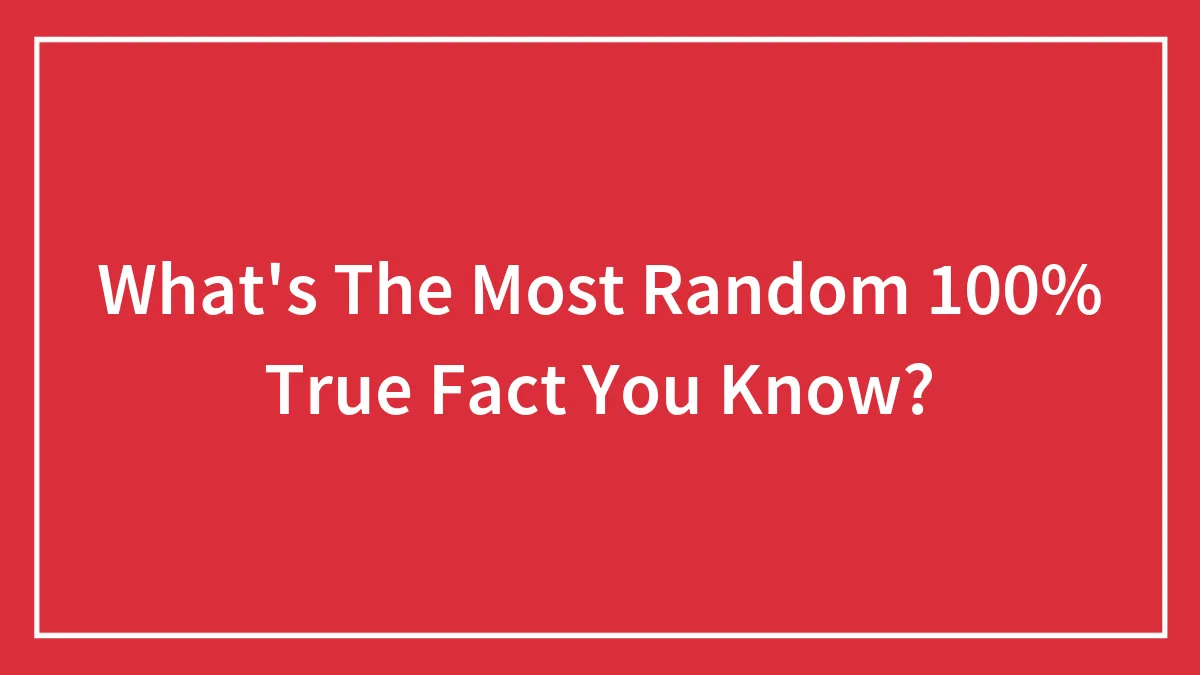What's The Most Random 100% True Fact You Know?