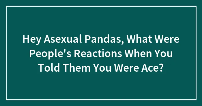 Hey Asexual Pandas, What Were People's Reactions When You Told Them You Were Ace? (Closed)