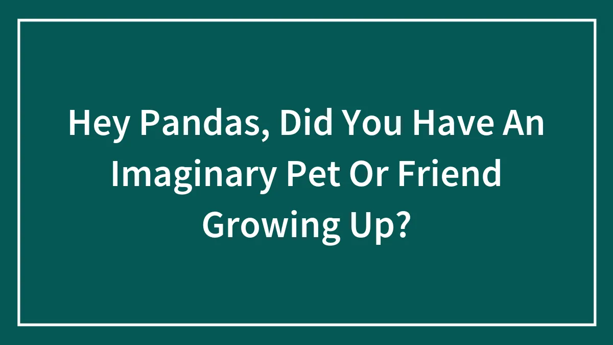 Hey Pandas, Did You Have An Imaginary Pet Or Friend Growing Up?