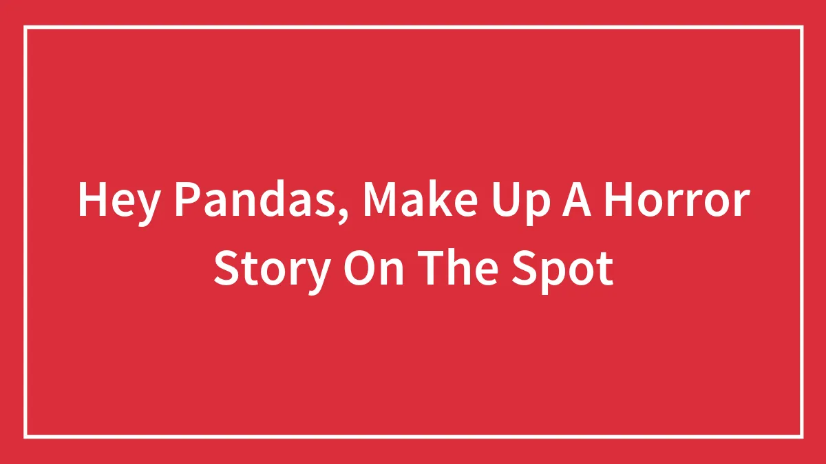 Hey Pandas, Make Up A Horror Story On The Spot