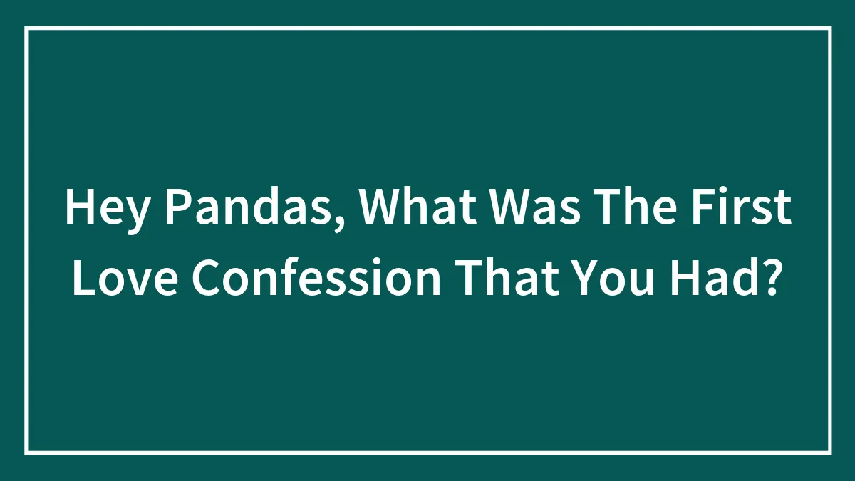 Hey Pandas, What Was The First Love Confession That You Had? (Closed)
