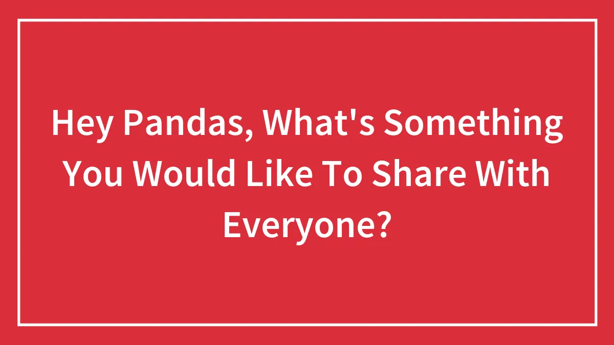 Hey Pandas, What's Something You Would Like To Share With Everyone?