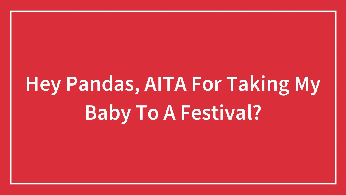 Hey Pandas, AITA For Taking My Baby To A Festival?