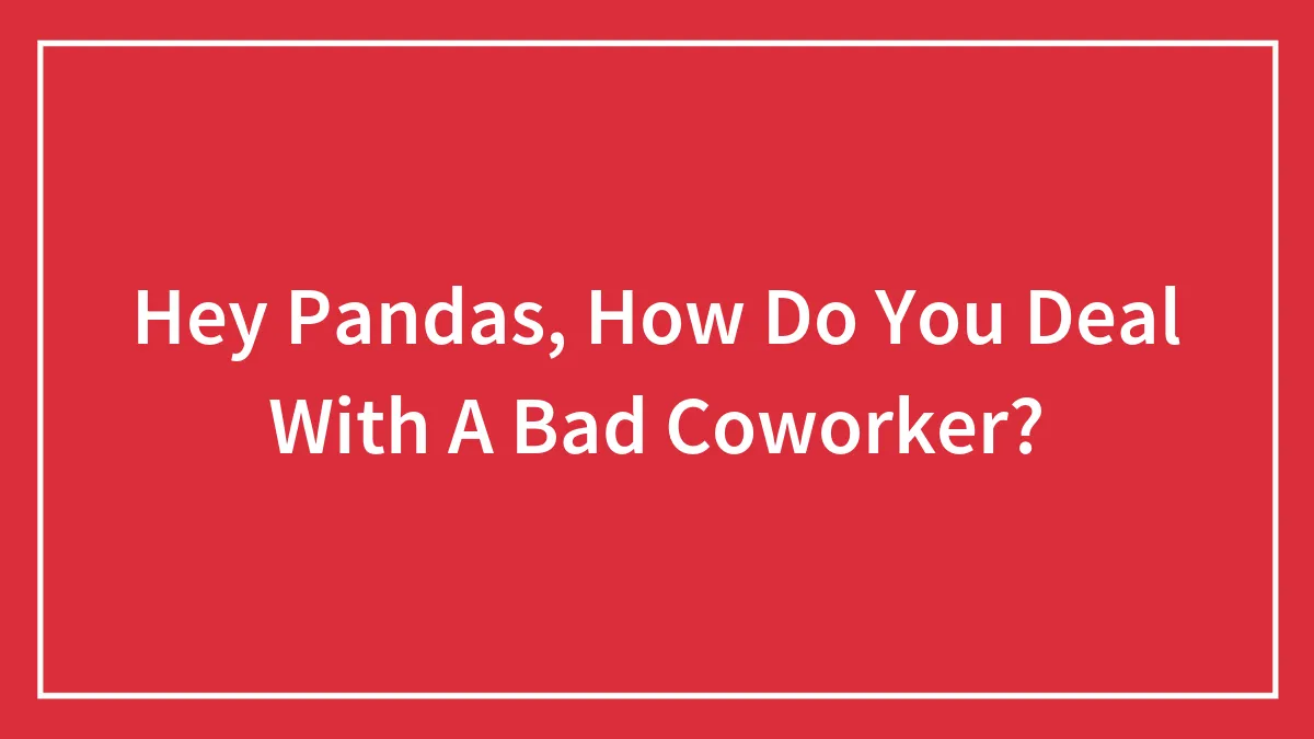 Hey Pandas, How Do You Deal With A Bad Coworker?