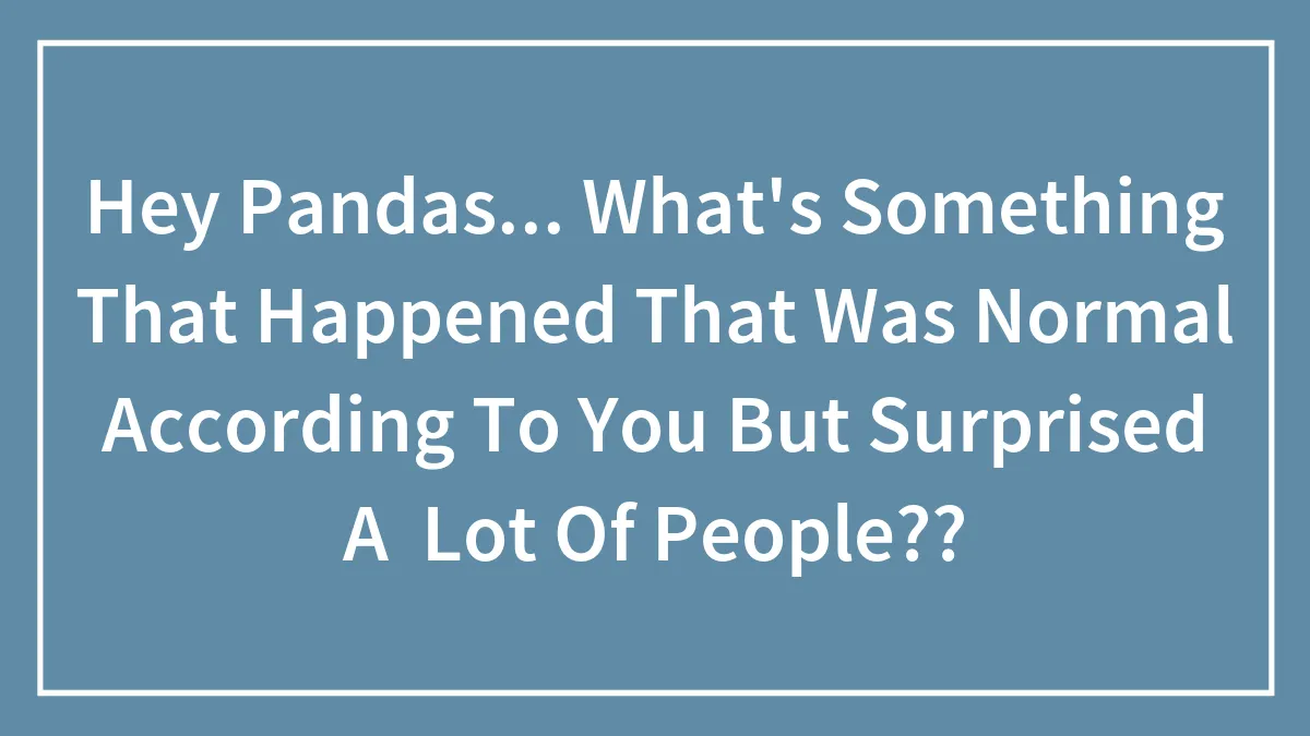 Hey Pandas... What's Something That Happened That Was Normal According To You But Surprised A  Lot Of People??