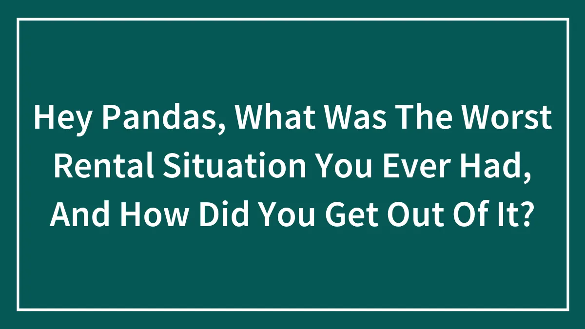 Hey Pandas, What Was The Worst Rental Situation You Ever Had, And How Did You Get Out Of It?