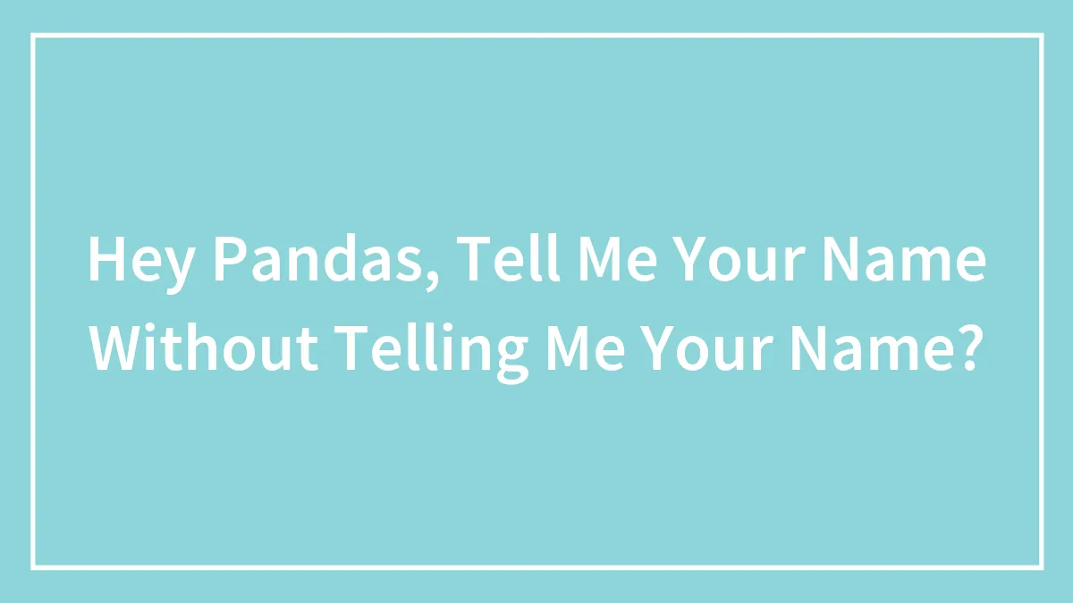Hey Pandas, Tell Me Your Name Without Telling Me Your Name? (Closed)