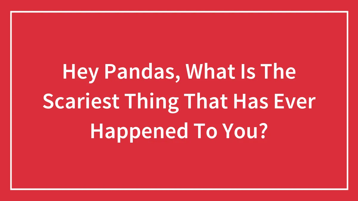 Hey Pandas, What Is The Scariest Thing That Has Ever Happened To You?