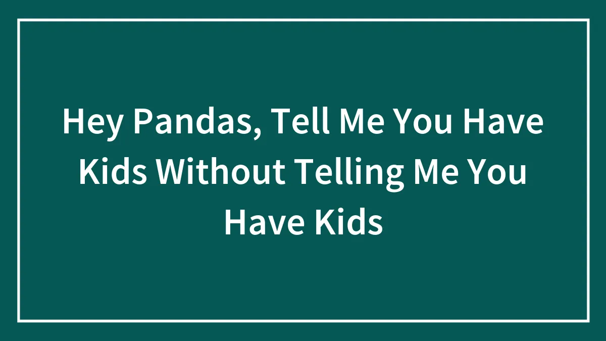 Hey Pandas, Tell Me You Have Kids Without Telling Me You Have Kids (Closed)