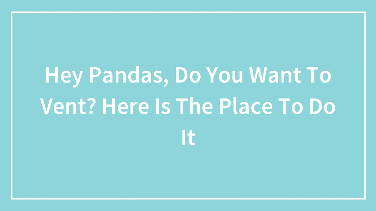 Hey Pandas, Do You Want To Vent? Here Is The Place To Do It (Closed)